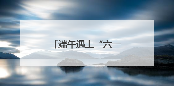 端午遇上“六一”，来北京各大公园收获双倍快乐