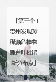 第三个！贵州发现珍稀濒危植物睡莲叶杜鹃新分布点