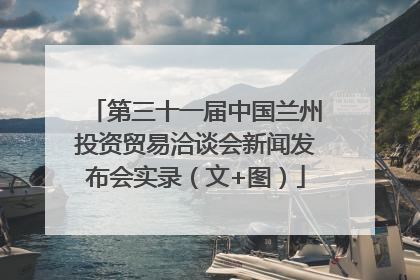 第三十一届中国兰州投资贸易洽谈会新闻发布会实录（文+图）