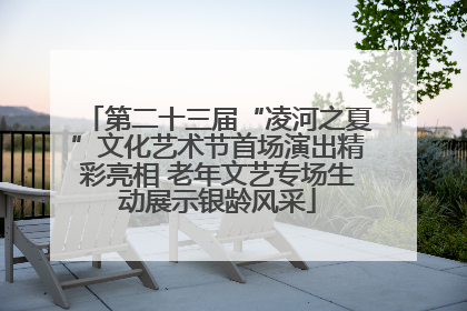 第二十三届“凌河之夏”文化艺术节首场演出精彩亮相 老年文艺专场生动展示银龄风采