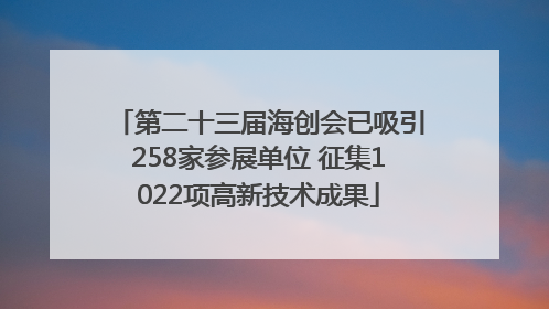 第二十三届海创会已吸引258家参展单位 征集1022项高新技术成果