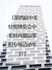 第四届中非经贸博览会中非时尚潮品邵阳专场活动举行