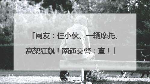 网友：仨小伙、一辆摩托、高架狂飙！南通交警：查！