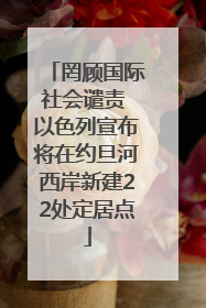 罔顾国际社会谴责 以色列宣布将在约旦河西岸新建22处定居点