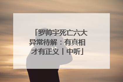 罗帅宇死亡六大异常待解：有真相才有正义丨中听