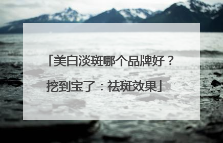 美白淡斑哪个品牌好？挖到宝了：祛斑效果