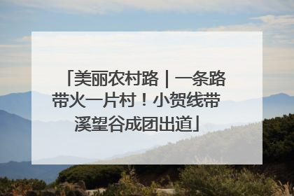 美丽农村路｜一条路带火一片村！小贺线带溪望谷成团出道