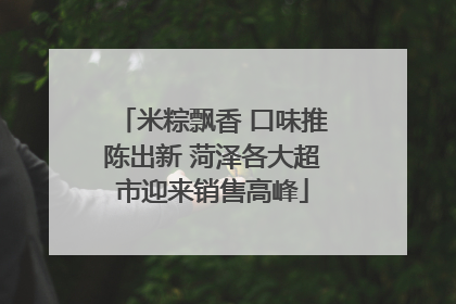 米粽飘香 口味推陈出新 菏泽各大超市迎来销售高峰