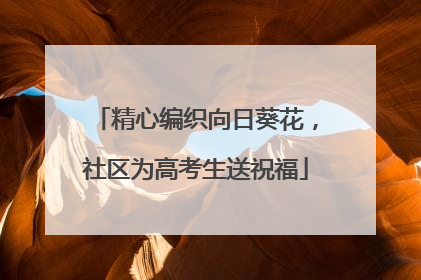 精心编织向日葵花，社区为高考生送祝福