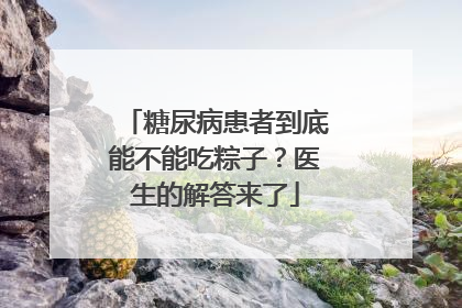 糖尿病患者到底能不能吃粽子？医生的解答来了