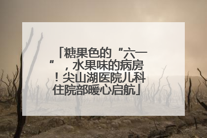 糖果色的“六一”，水果味的病房！尖山湖医院儿科住院部暖心启航