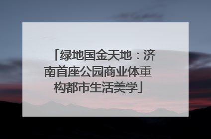 绿地国金天地：济南首座公园商业体重构都市生活美学