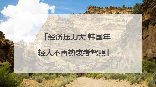 经济压力大 韩国年轻人不再热衷考驾照