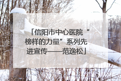 信阳市中心医院“榜样的力量”系列先进宣传——范逸松