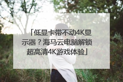 低显卡带不动4K显示器？海马云电脑解锁超高清4K游戏体验