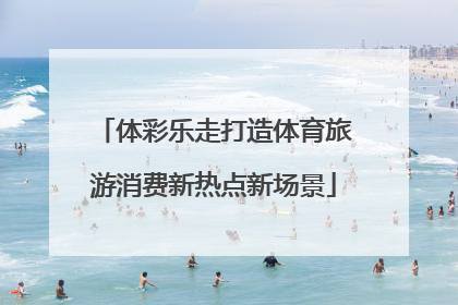 体彩乐走打造体育旅游消费新热点新场景