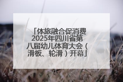 体旅融合促消费 2025年四川省第八届幼儿体育大会（滑板、轮滑）开幕