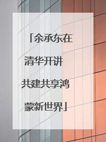 余承东在清华开讲 共建共享鸿蒙新世界