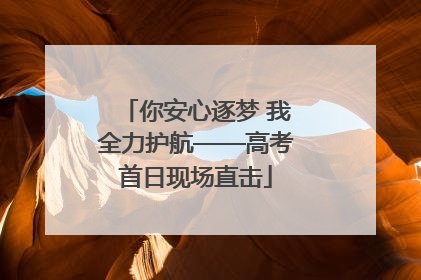 你安心逐梦 我全力护航——高考首日现场直击