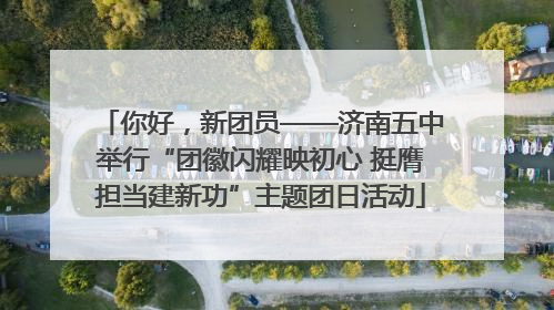 你好，新团员——济南五中举行“团徽闪耀映初心 挺膺担当建新功”主题团日活动