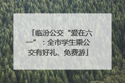 临汾公交“爱在六一”：全市学生乘公交有好礼、免费游