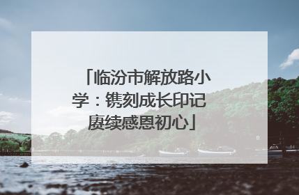 临汾市解放路小学：镌刻成长印记 赓续感恩初心