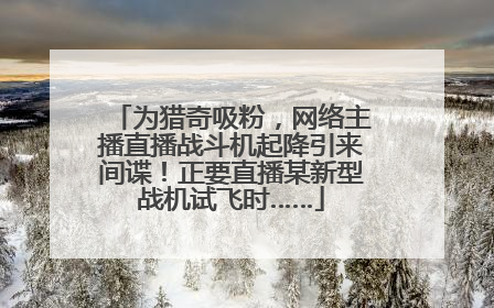 为猎奇吸粉，网络主播直播战斗机起降引来间谍！正要直播某新型战机试飞时……