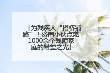 为残疾人“搭桥铺路”！济南小伙点燃1000余个残障家庭的希望之光