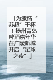 为激情“苏超”干杯！扬州青岛啤酒嘉年华在广陵新城开启“足球之夜”
