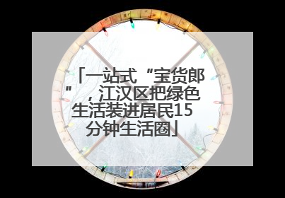 一站式“宝货郎”，江汉区把绿色生活装进居民15分钟生活圈
