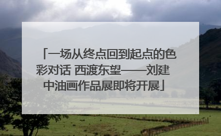 一场从终点回到起点的色彩对话 西渡东望——刘建中油画作品展即将开展