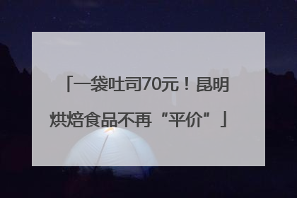一袋吐司70元！昆明烘焙食品不再“平价”