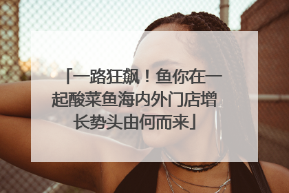一路狂飙！鱼你在一起酸菜鱼海内外门店增长势头由何而来