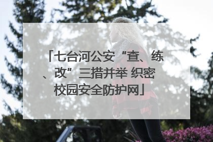 七台河公安“查、练、改”三措并举 织密校园安全防护网