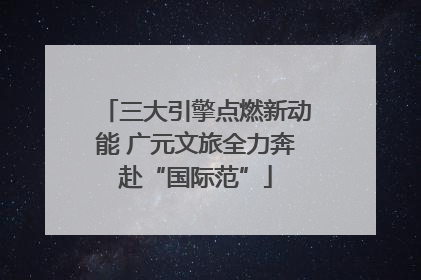 三大引擎点燃新动能 广元文旅全力奔赴“国际范”