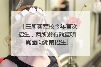 三所新军校今年首次招生，两所发布简章明确面向湖南招生