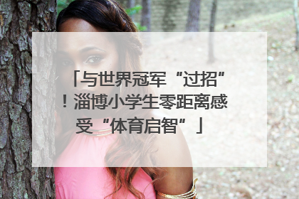 与世界冠军“过招”！淄博小学生零距离感受“体育启智”