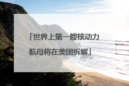 世界上第一艘核动力航母将在美国拆解