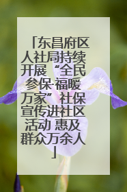 东昌府区人社局持续开展“全民参保·福暖万家”社保宣传进社区活动 惠及群众万余人