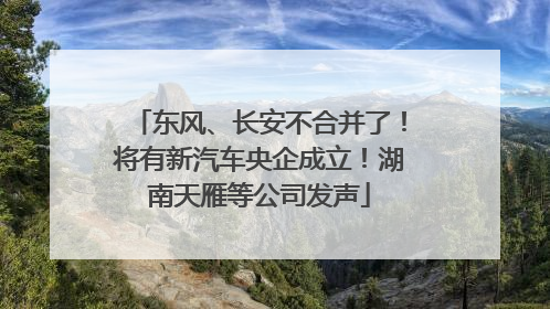 东风、长安不合并了！将有新汽车央企成立！湖南天雁等公司发声