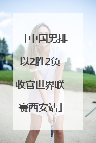 中国男排以2胜2负收官世界联赛西安站