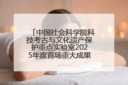 中国社会科学院科技考古与文化遗产保护重点实验室2025年度首场重大成果发布会在京举行
