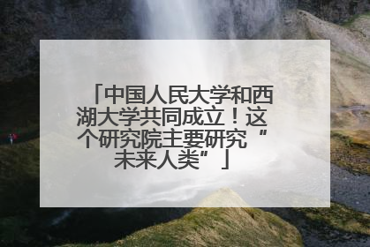 中国人民大学和西湖大学共同成立！这个研究院主要研究“未来人类”