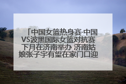 中国女篮热身赛·中国VS波黑国际女篮对抗赛下月在济南举办 济南姑娘张子宇有望在家门口迎来国家队首秀