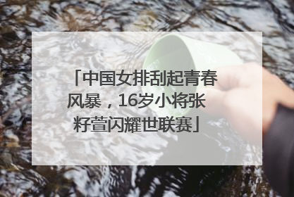 中国女排刮起青春风暴，16岁小将张籽萱闪耀世联赛