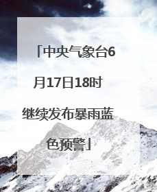 中央气象台6月17日18时继续发布暴雨蓝色预警