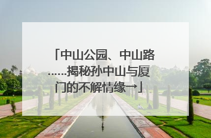 中山公园、中山路……揭秘孙中山与厦门的不解情缘→