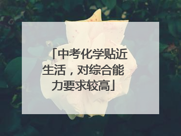 中考化学贴近生活，对综合能力要求较高