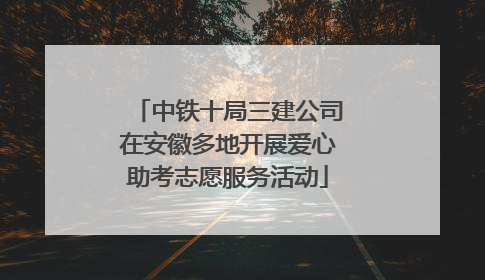 中铁十局三建公司在安徽多地开展爱心助考志愿服务活动