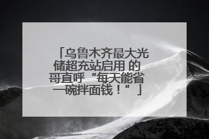 乌鲁木齐最大光储超充站启用 的哥直呼“每天能省一碗拌面钱！”